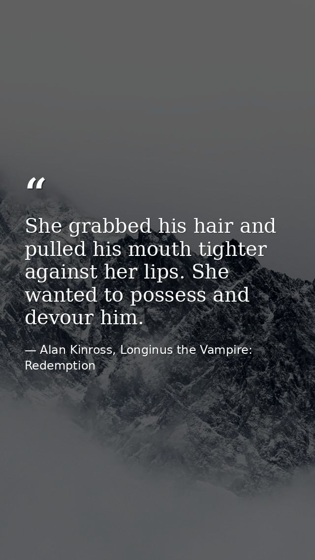She grabbed his hair and pulled his mouth tighter against her lips. She wanted to possess and devour him. — Alan Kinross, Longinus the Vampire: Redemption