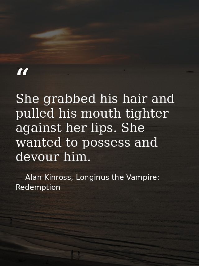 She grabbed his hair and pulled his mouth tighter against her lips. She wanted to possess and devour him. — Alan Kinross, Longinus the Vampire: Redemption