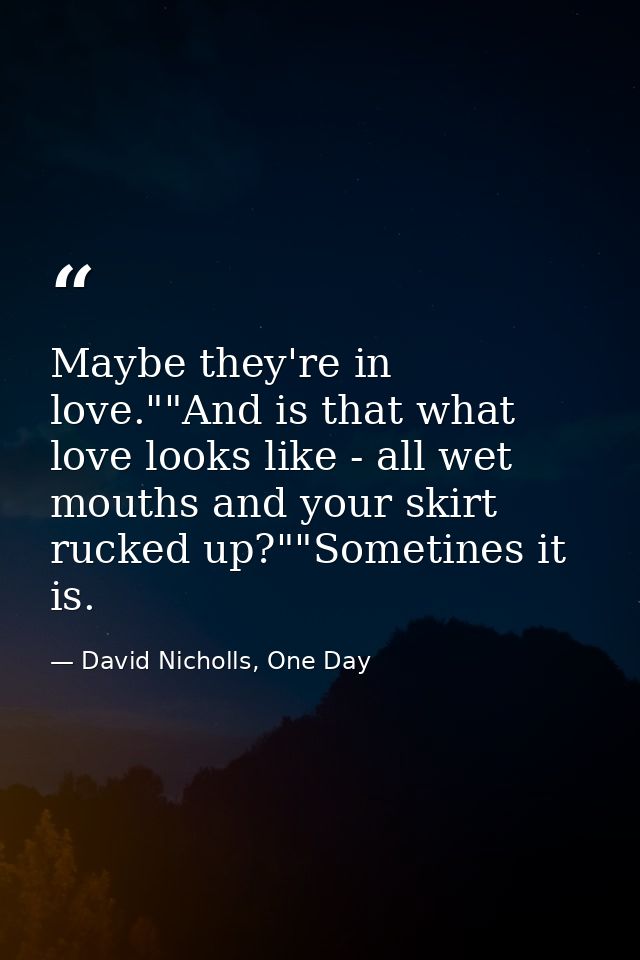 Maybe they're in love.""And is that what love looks like - all wet mouths and your skirt rucked up?""Sometines it is. — David Nicholls, One Day