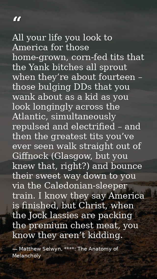 All your life you look to America for those home-grown, corn-fed tits that the Yank bitches all sprout when they’re abou — Matthew Selwyn, ****: The Anatomy of Melancholy