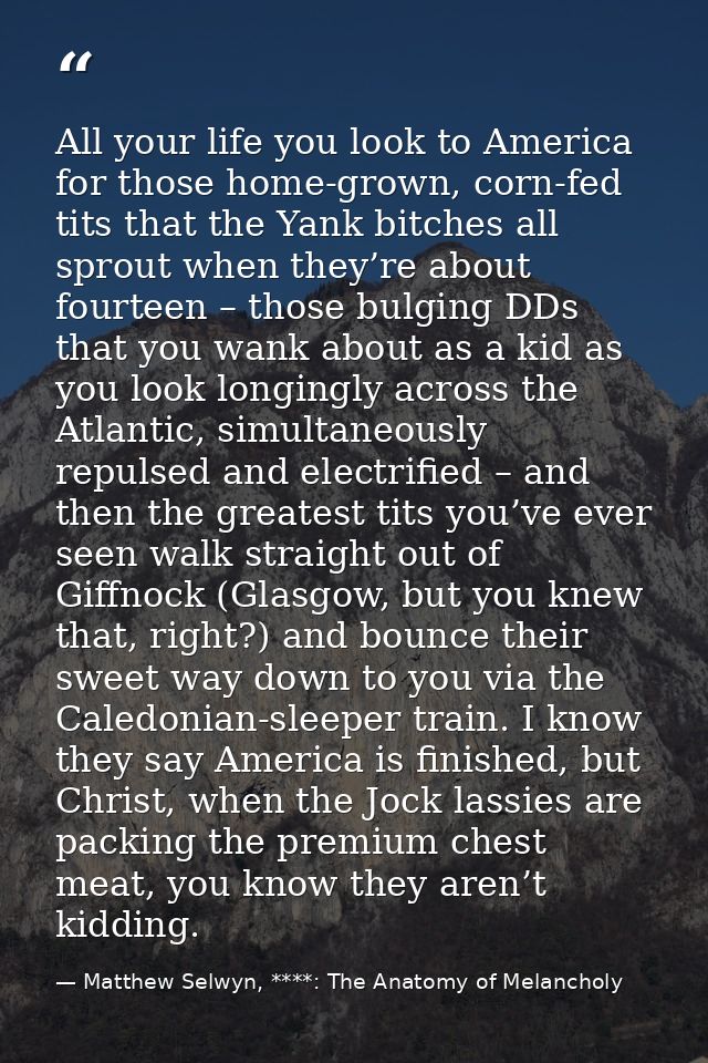 All your life you look to America for those home-grown, corn-fed tits that the Yank bitches all sprout when they’re abou — Matthew Selwyn, ****: The Anatomy of Melancholy