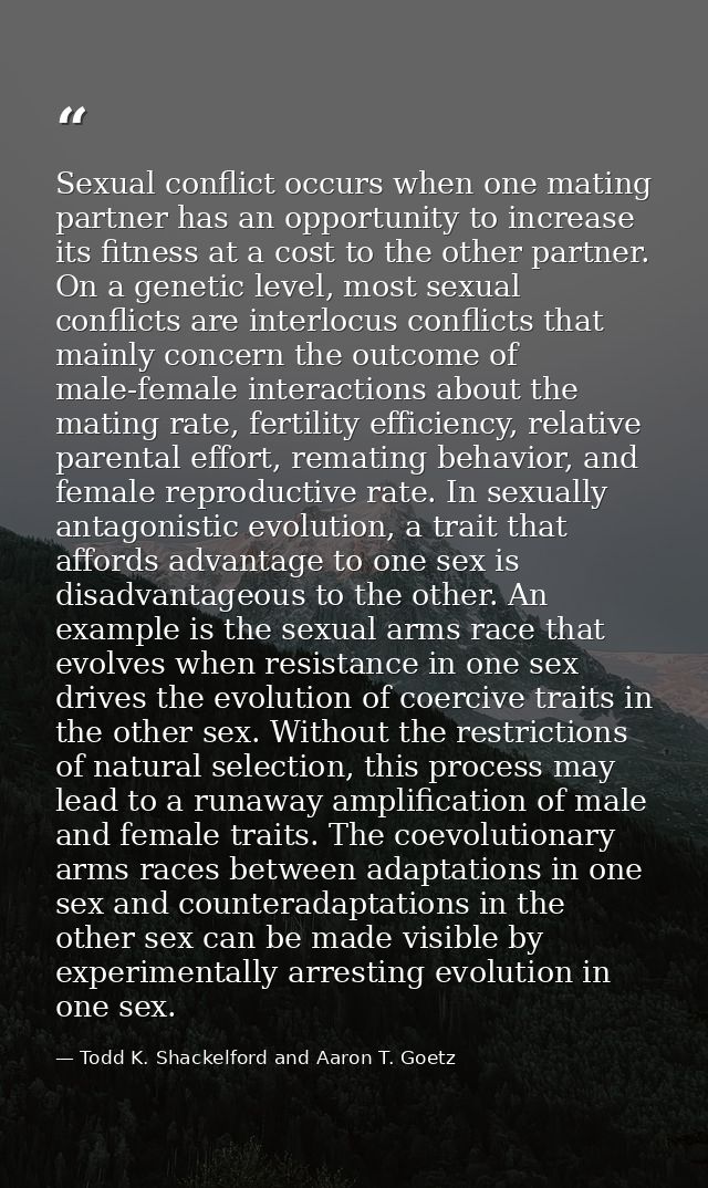 Sexual conflict occurs when one mating partner has an opportunity to increase its fitness at a cost to the other partner — Todd K. Shackelford and Aaron T. Goetz