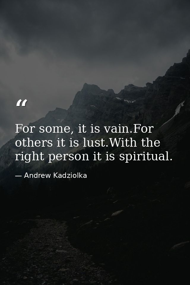 For some, it is vain.For others it is lust.With the right person it is spiritual. — Andrew Kadziolka