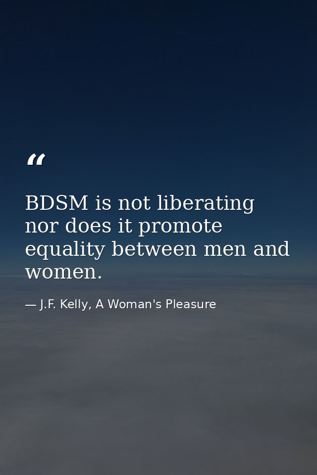 BDSM is not liberating nor does it promote equality between men and women. — J.F. Kelly, A Woman's Pleasure