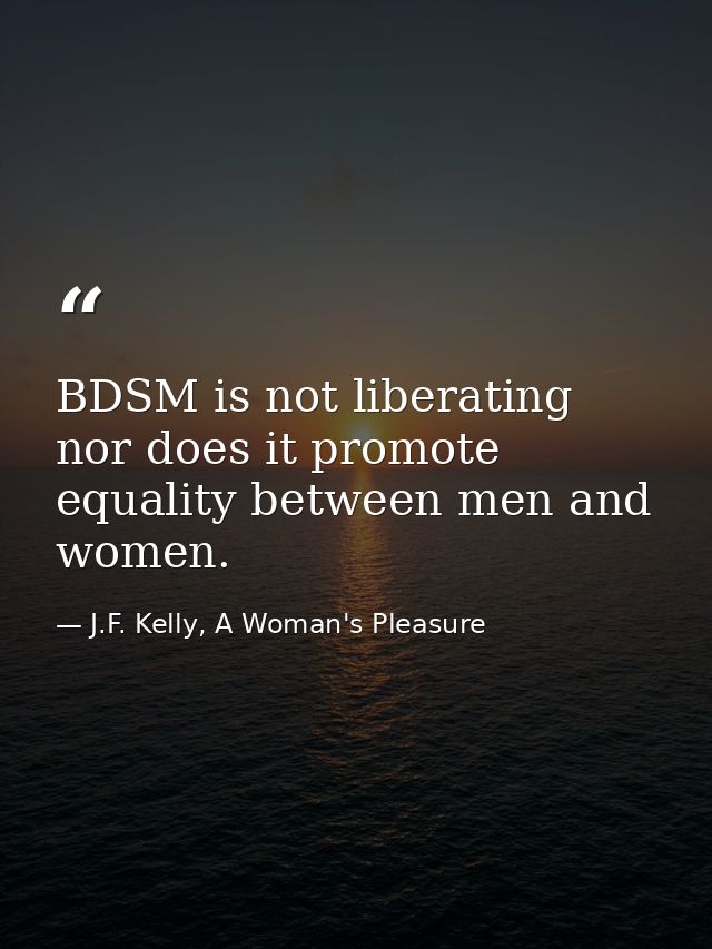 BDSM is not liberating nor does it promote equality between men and women. — J.F. Kelly, A Woman's Pleasure