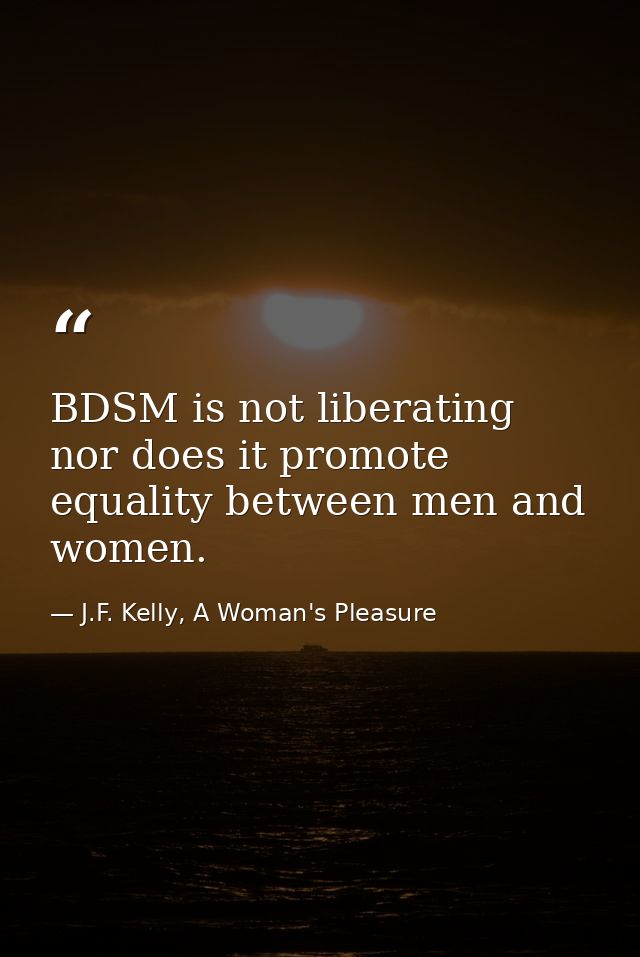 BDSM is not liberating nor does it promote equality between men and women. — J.F. Kelly, A Woman's Pleasure