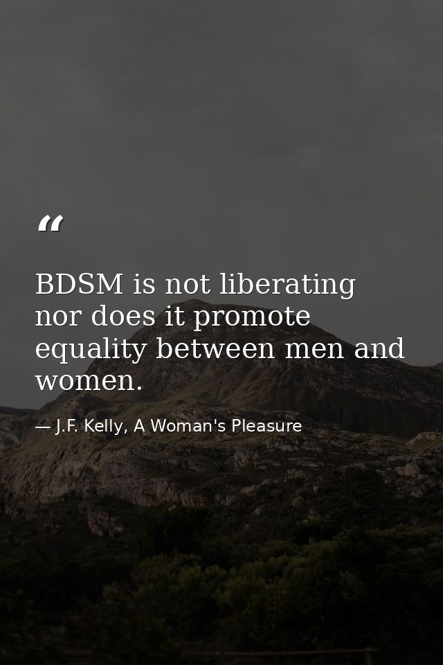 BDSM is not liberating nor does it promote equality between men and women. — J.F. Kelly, A Woman's Pleasure