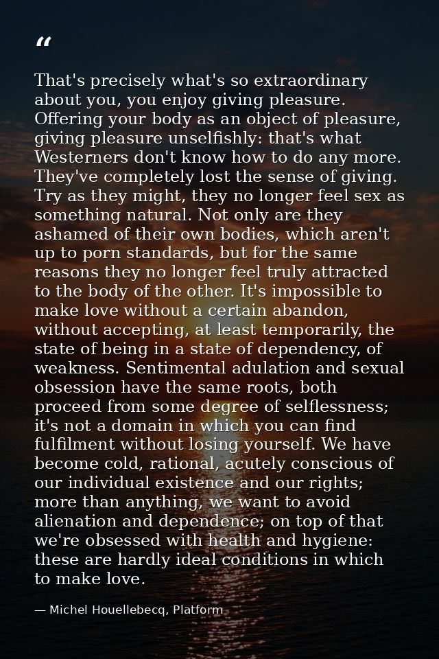 That's precisely what's so extraordinary about you, you enjoy giving pleasure. Offering your body as an object of pleasu — Michel Houellebecq, Platform