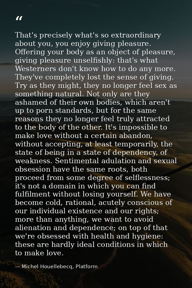 That's precisely what's so extraordinary about you, you enjoy giving pleasure. Offering your body as an object of pleasu — Michel Houellebecq, Platform