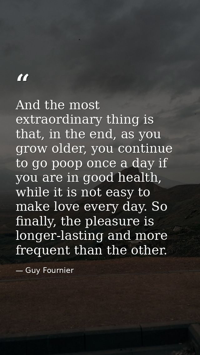 And the most extraordinary thing is that, in the end, as you grow older, you continue to go poop once a day if you are i — Guy Fournier