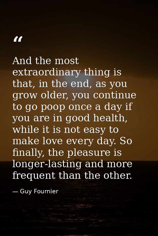 And the most extraordinary thing is that, in the end, as you grow older, you continue to go poop once a day if you are i — Guy Fournier
