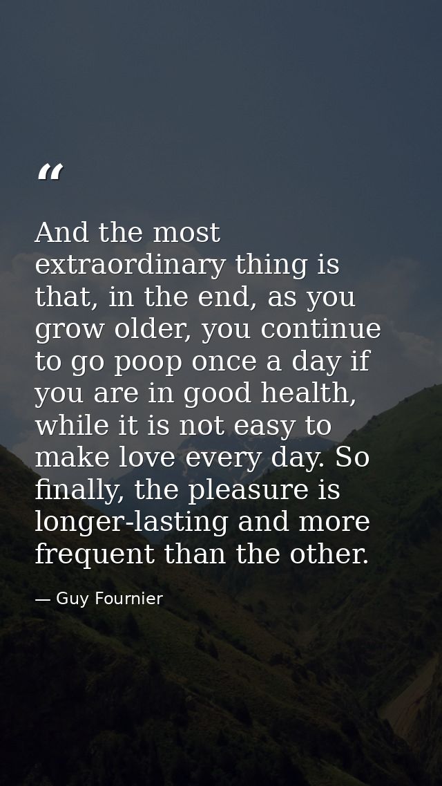 And the most extraordinary thing is that, in the end, as you grow older, you continue to go poop once a day if you are i — Guy Fournier