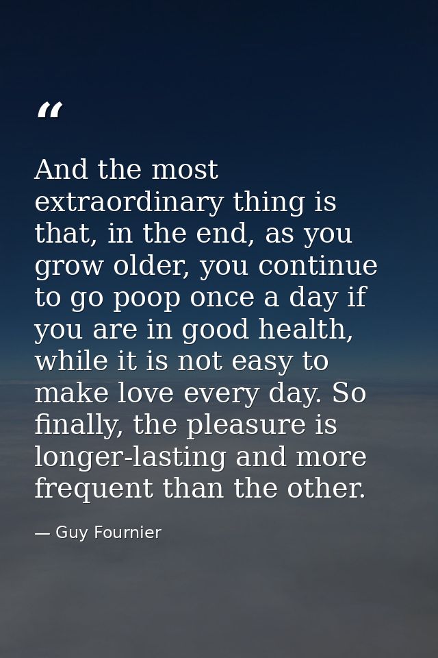 And the most extraordinary thing is that, in the end, as you grow older, you continue to go poop once a day if you are i — Guy Fournier