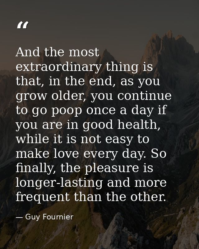 And the most extraordinary thing is that, in the end, as you grow older, you continue to go poop once a day if you are i — Guy Fournier