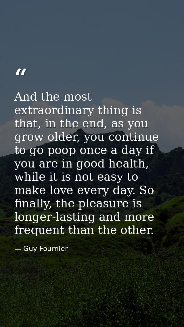 And the most extraordinary thing is that, in the end, as you grow older, you continue to go poop once a day if you are i — Guy Fournier