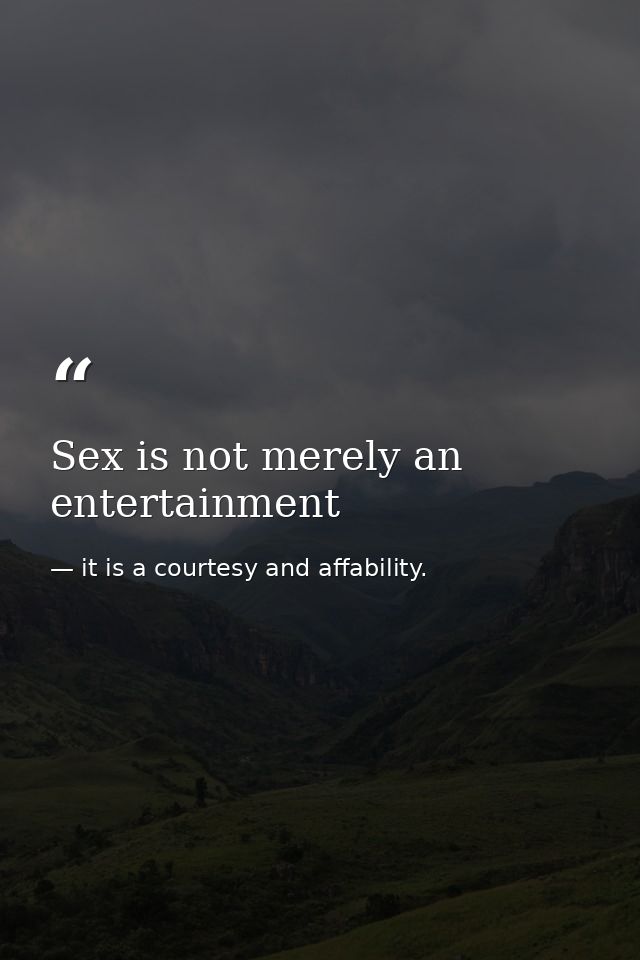 Sex is not merely an entertainment — it is a courtesy and affability.