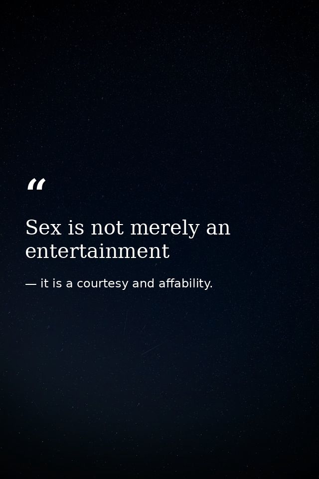 Sex is not merely an entertainment — it is a courtesy and affability.