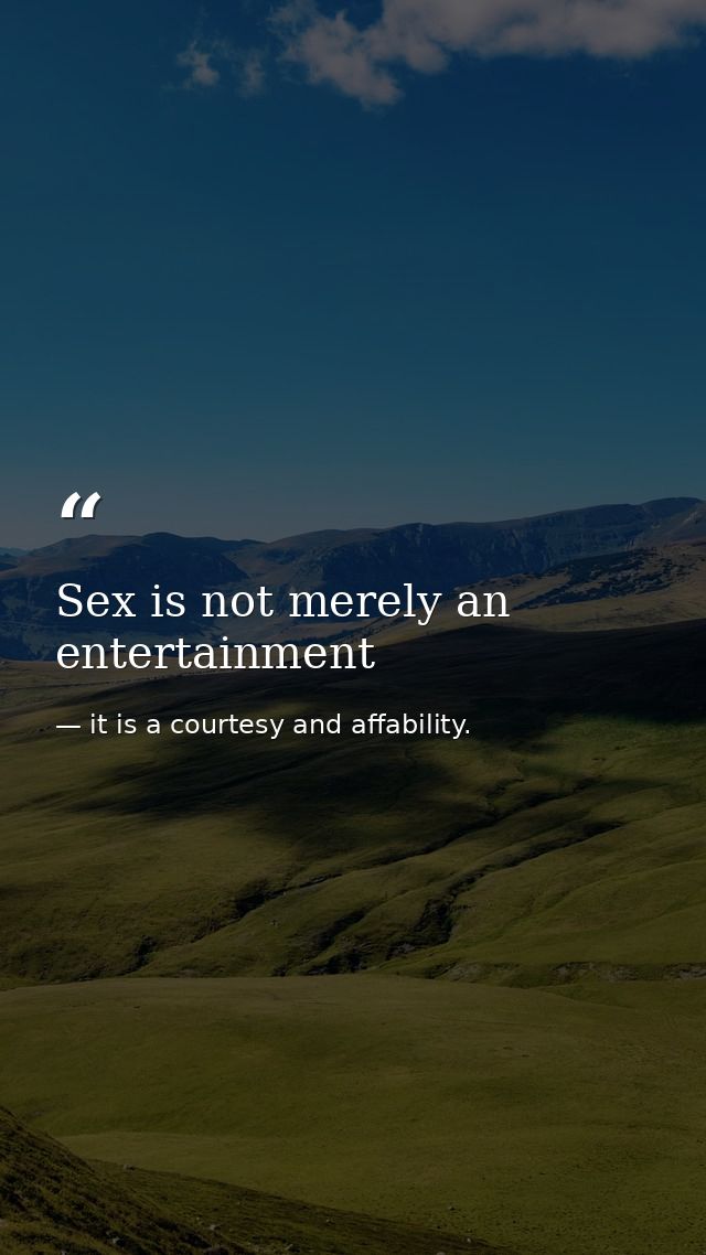 Sex is not merely an entertainment — it is a courtesy and affability.