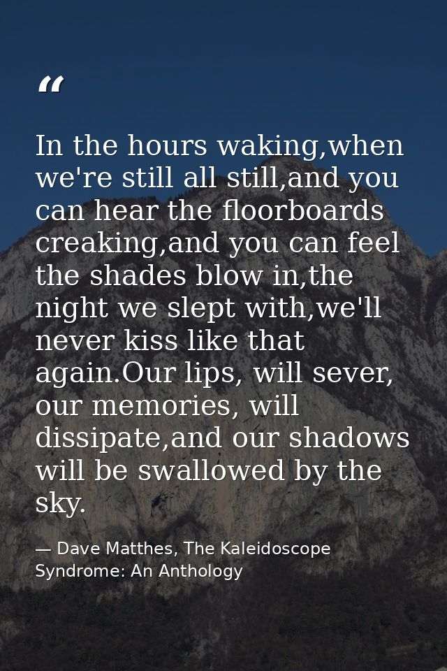 In the hours waking,when we're still all still,and you can hear the floorboards creaking,and you can feel the shades blo — Dave Matthes, The Kaleidoscope Syndrome: An Anthology
