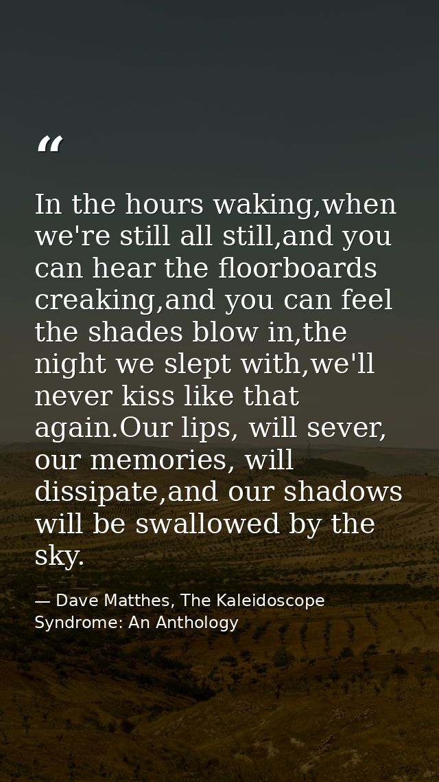 In the hours waking,when we're still all still,and you can hear the floorboards creaking,and you can feel the shades blo — Dave Matthes, The Kaleidoscope Syndrome: An Anthology