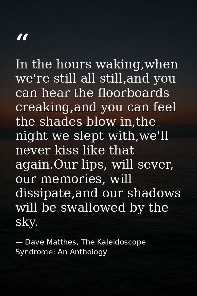 In the hours waking,when we're still all still,and you can hear the floorboards creaking,and you can feel the shades blo — Dave Matthes, The Kaleidoscope Syndrome: An Anthology