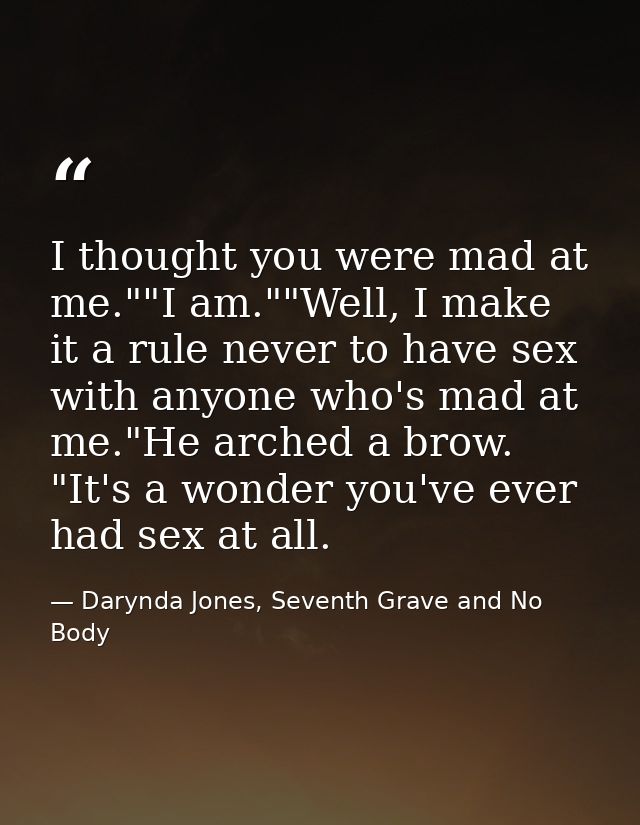 I thought you were mad at me.""I am.""Well, I make it a rule never to have sex with anyone who's mad at me."He arched a  — Darynda Jones, Seventh Grave and No Body