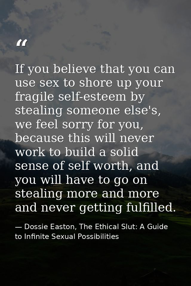 If you believe that you can use sex to shore up your fragile self-esteem by stealing someone else's, we feel sorry for y — Dossie Easton, The Ethical Slut: A Guide to Infinite Sexual Possibilities