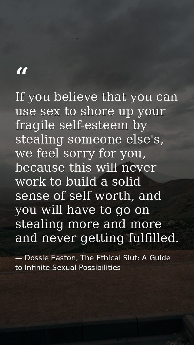 If you believe that you can use sex to shore up your fragile self-esteem by stealing someone else's, we feel sorry for y — Dossie Easton, The Ethical Slut: A Guide to Infinite Sexual Possibilities