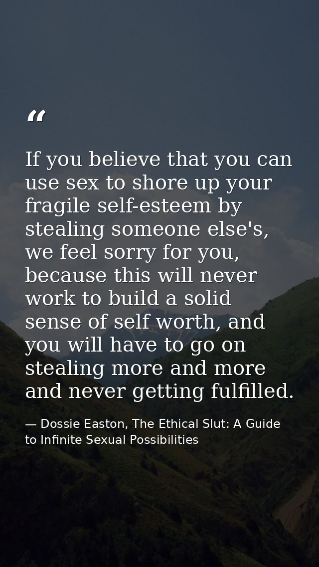 If you believe that you can use sex to shore up your fragile self-esteem by stealing someone else's, we feel sorry for y — Dossie Easton, The Ethical Slut: A Guide to Infinite Sexual Possibilities