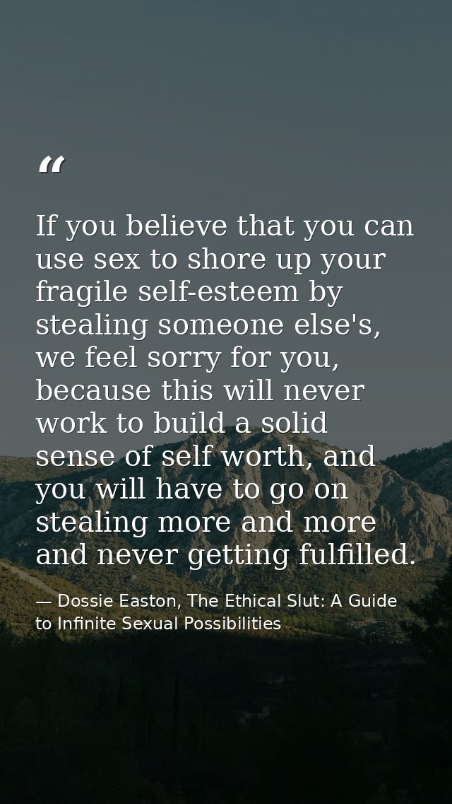 If you believe that you can use sex to shore up your fragile self-esteem by stealing someone else's, we feel sorry for y — Dossie Easton, The Ethical Slut: A Guide to Infinite Sexual Possibilities