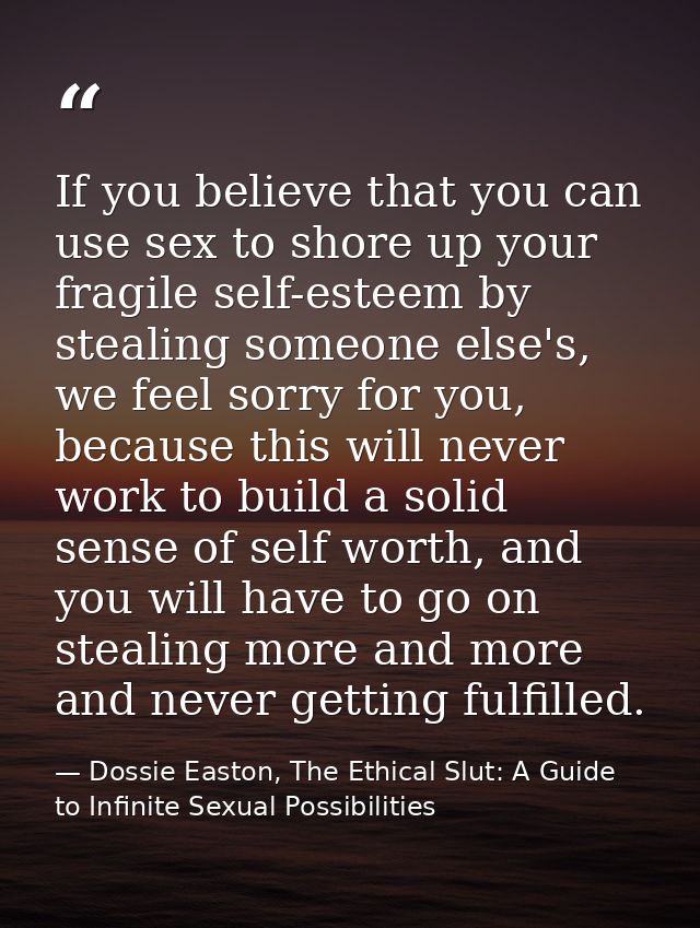If you believe that you can use sex to shore up your fragile self-esteem by stealing someone else's, we feel sorry for y — Dossie Easton, The Ethical Slut: A Guide to Infinite Sexual Possibilities