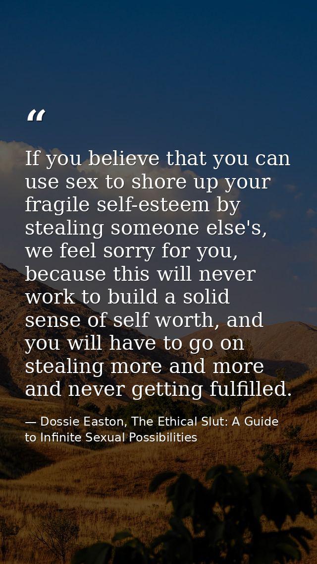 If you believe that you can use sex to shore up your fragile self-esteem by stealing someone else's, we feel sorry for y — Dossie Easton, The Ethical Slut: A Guide to Infinite Sexual Possibilities