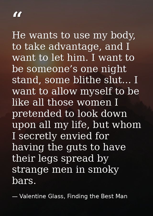 He wants to use my body, to take advantage, and I want to let him. I want to be someone’s one night stand, some blithe s — Valentine Glass, Finding the Best Man