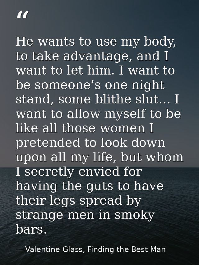He wants to use my body, to take advantage, and I want to let him. I want to be someone’s one night stand, some blithe s — Valentine Glass, Finding the Best Man