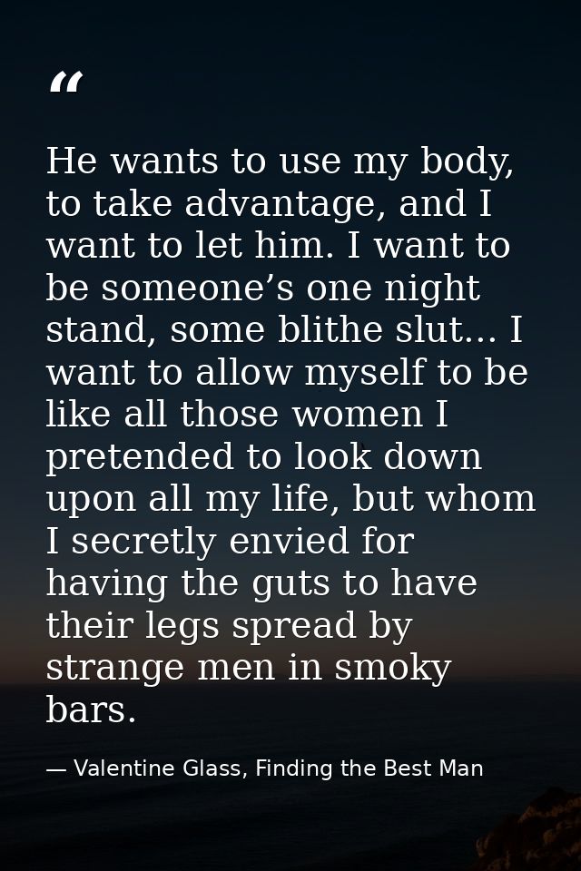 He wants to use my body, to take advantage, and I want to let him. I want to be someone’s one night stand, some blithe s — Valentine Glass, Finding the Best Man