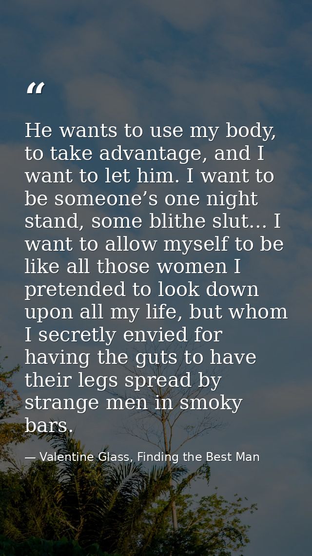 He wants to use my body, to take advantage, and I want to let him. I want to be someone’s one night stand, some blithe s — Valentine Glass, Finding the Best Man