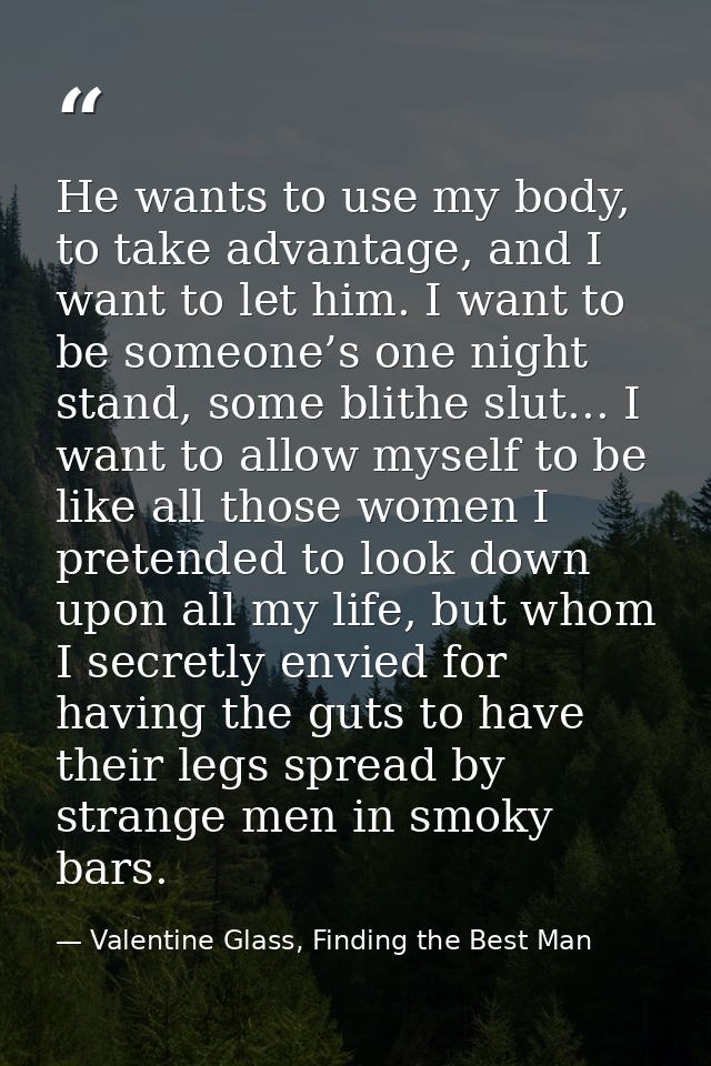He wants to use my body, to take advantage, and I want to let him. I want to be someone’s one night stand, some blithe s — Valentine Glass, Finding the Best Man