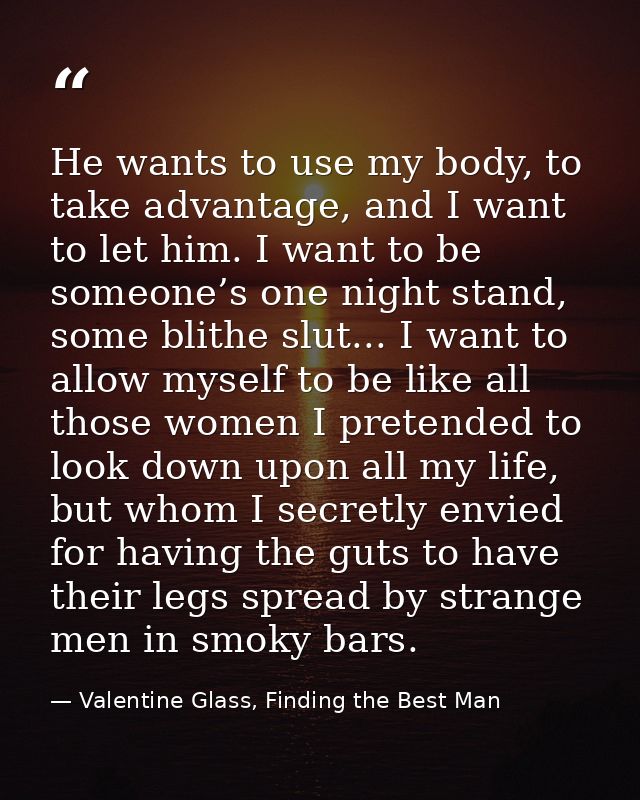 He wants to use my body, to take advantage, and I want to let him. I want to be someone’s one night stand, some blithe s — Valentine Glass, Finding the Best Man