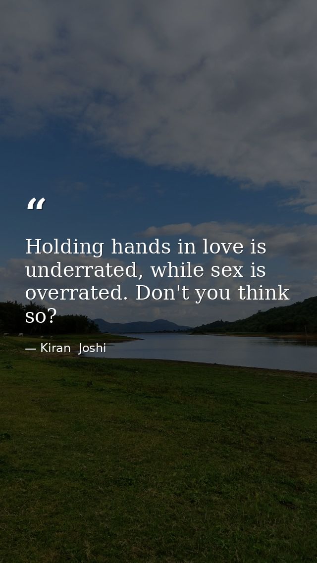 Holding hands in love is underrated, while sex is overrated. Don't you think so? — Kiran  Joshi