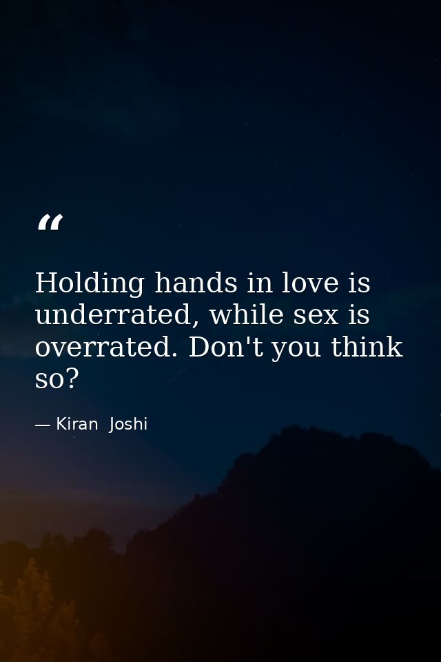 Holding hands in love is underrated, while sex is overrated. Don't you think so? — Kiran  Joshi