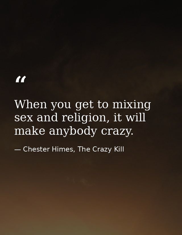 When you get to mixing sex and religion, it will make anybody crazy. — Chester Himes, The Crazy Kill