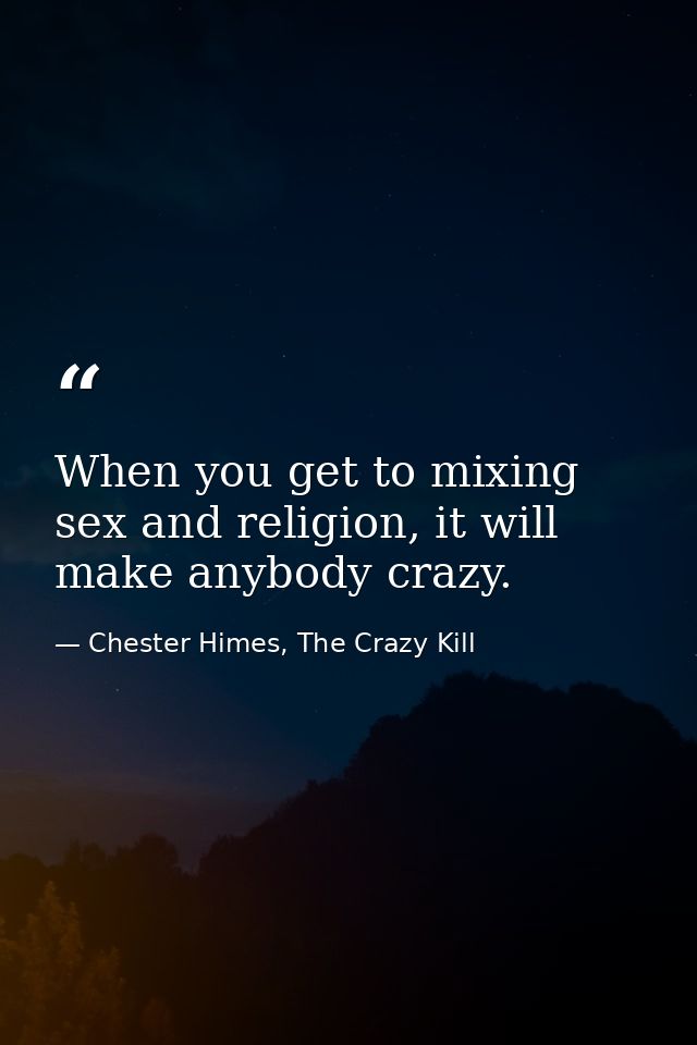 When you get to mixing sex and religion, it will make anybody crazy. — Chester Himes, The Crazy Kill