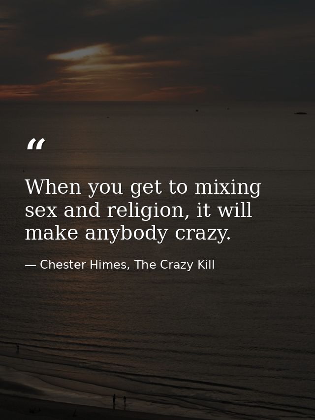 When you get to mixing sex and religion, it will make anybody crazy. — Chester Himes, The Crazy Kill