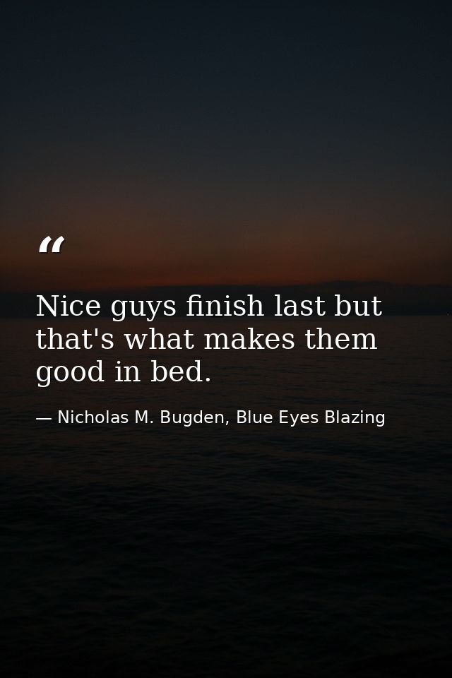 Nice guys finish last but that's what makes them good in bed. — Nicholas M. Bugden, Blue Eyes Blazing