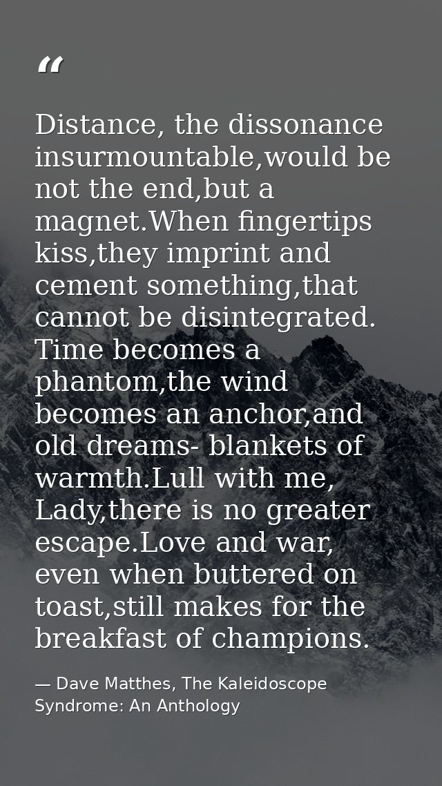 Distance, the dissonance insurmountable,would be not the end,but a magnet.When fingertips kiss,they imprint and cement s — Dave Matthes, The Kaleidoscope Syndrome: An Anthology