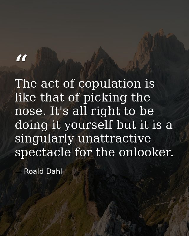 The act of copulation is like that of picking the nose. It's all right to be doing it yourself but it is a singularly un — Roald Dahl