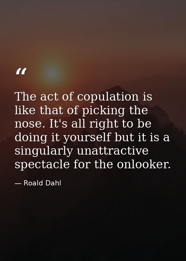 The act of copulation is like that of picking the nose. It's all right to be doing it yourself but it is a singularly un — Roald Dahl