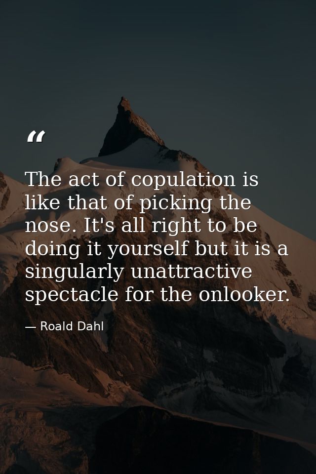 The act of copulation is like that of picking the nose. It's all right to be doing it yourself but it is a singularly un — Roald Dahl