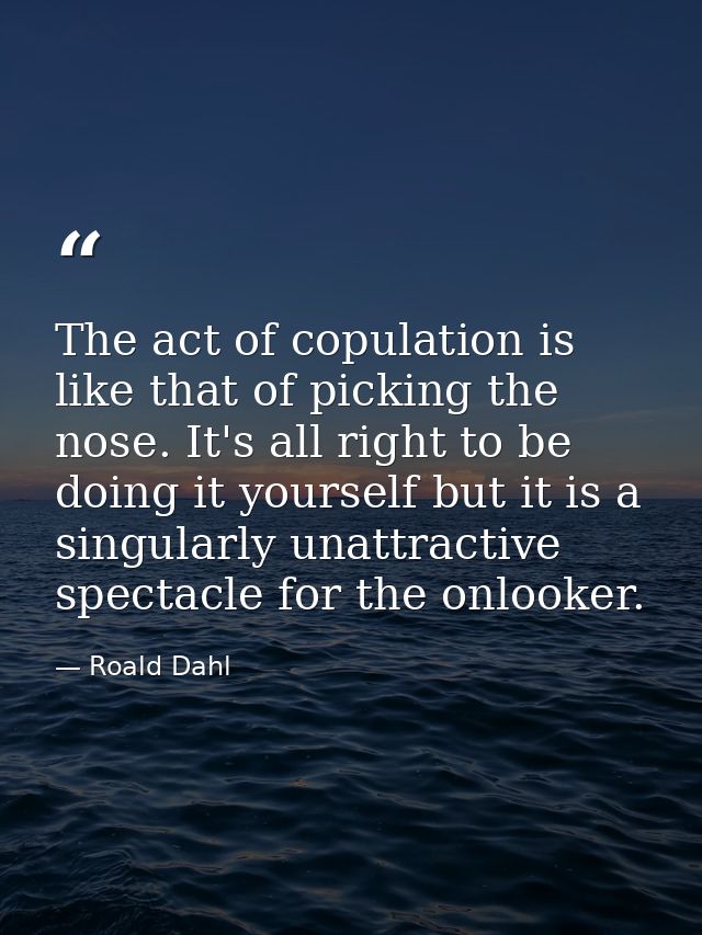 The act of copulation is like that of picking the nose. It's all right to be doing it yourself but it is a singularly un — Roald Dahl