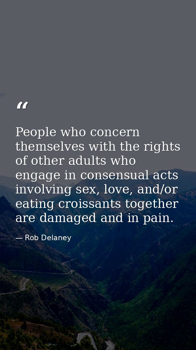 People who concern themselves with the rights of other adults who engage in consensual acts involving sex, love, and/or  — Rob Delaney